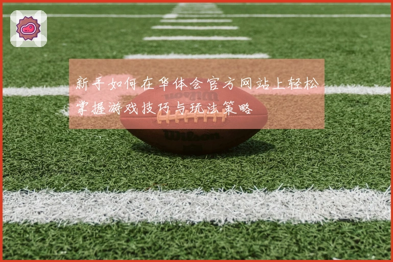 新手如何在华体会官方网站上轻松掌握游戏技巧与玩法策略