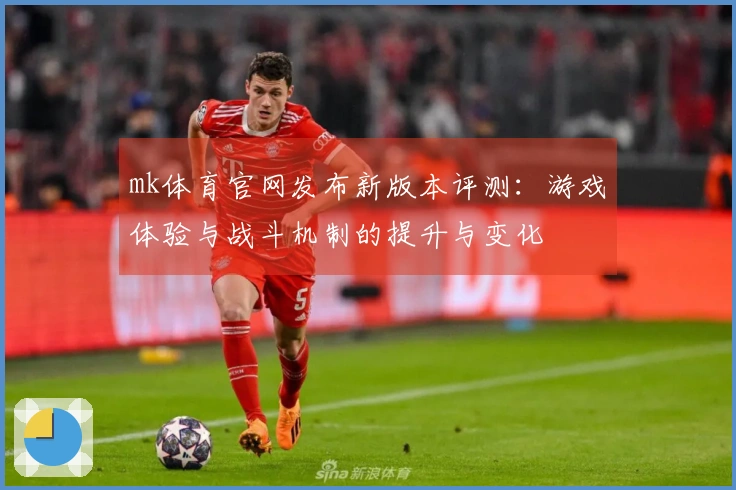 mk体育官网发布新版本评测：游戏体验与战斗机制的提升与变化