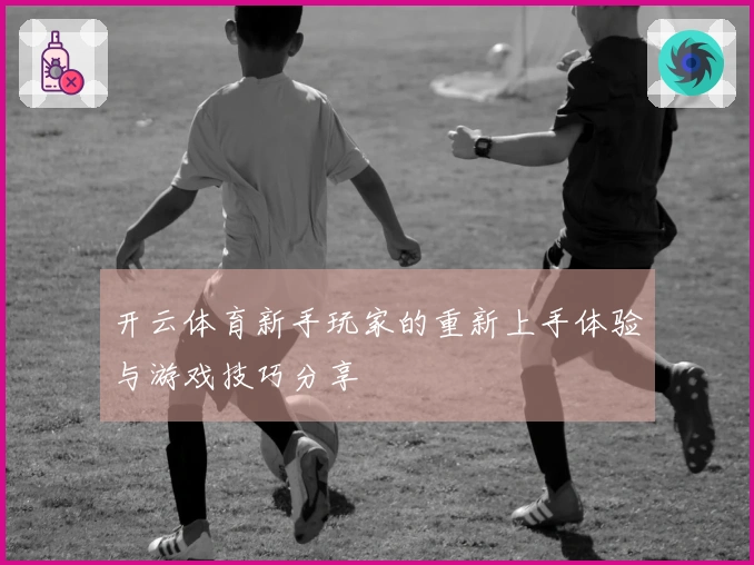 开云体育新手玩家的重新上手体验与游戏技巧分享