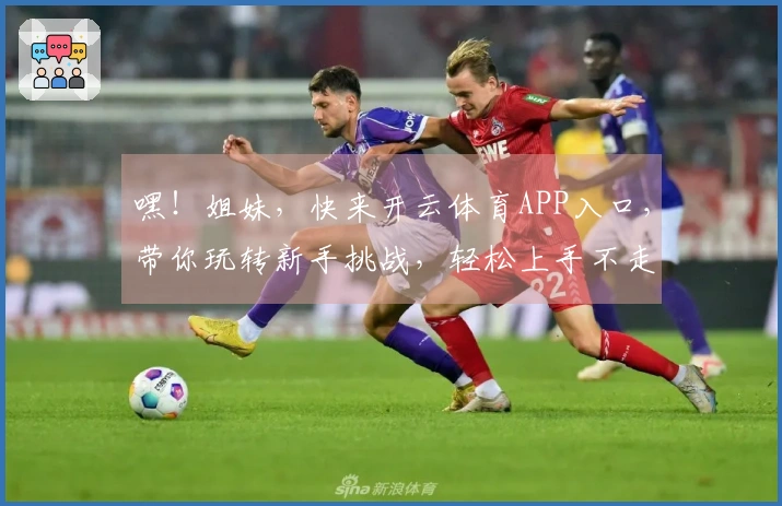 嘿！姐妹，快来开云体育APP入口，带你玩转新手挑战，轻松上手不走弯路！