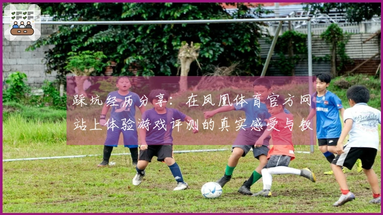 踩坑经历分享：在凤凰体育官方网站上体验游戏评测的真实感受与教训