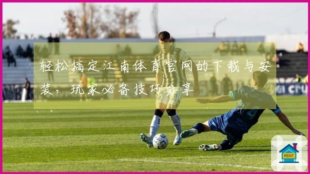 轻松搞定江南体育官网的下载与安装，玩家必备技巧分享