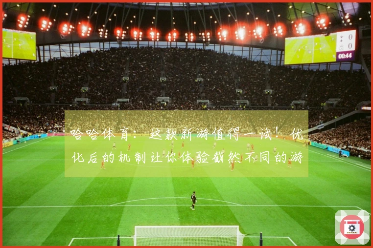 哈哈体育：这款新游值得一试！优化后的机制让你体验截然不同的游戏乐趣