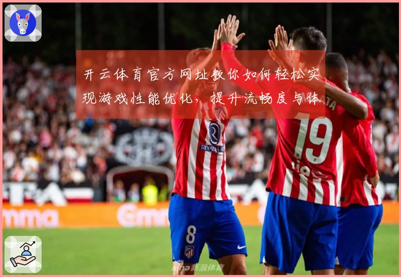 开云体育官方网址教你如何轻松实现游戏性能优化，提升流畅度与体验感