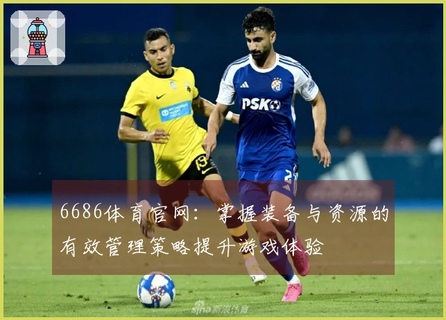 6686体育官网：掌握装备与资源的有效管理策略提升游戏体验