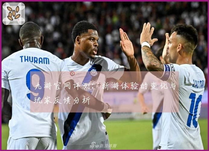 九游官网评测：新游体验的变化与玩家反馈分析