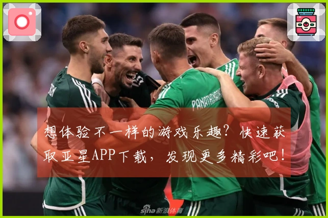想体验不一样的游戏乐趣？快速获取亚星APP下载，发现更多精彩吧！