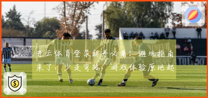 开云体育登录新手必看：避坑指南来了，少走弯路，游戏体验原地起飞！
