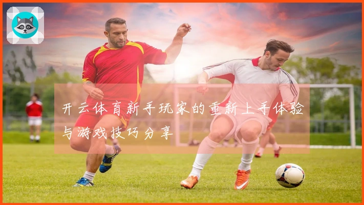开云体育新手玩家的重新上手体验与游戏技巧分享