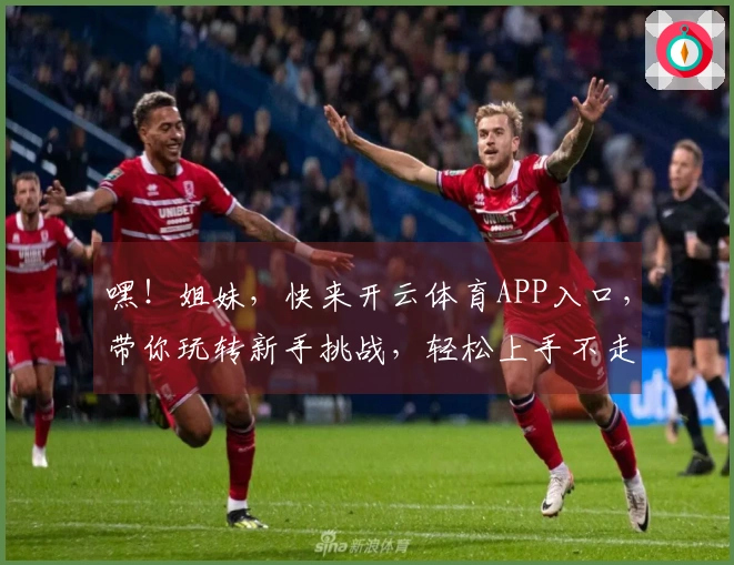 嘿！姐妹，快来开云体育APP入口，带你玩转新手挑战，轻松上手不走弯路！