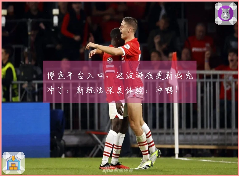 博鱼平台入口，这波游戏更新我先冲了，新玩法深度体验，冲鸭！