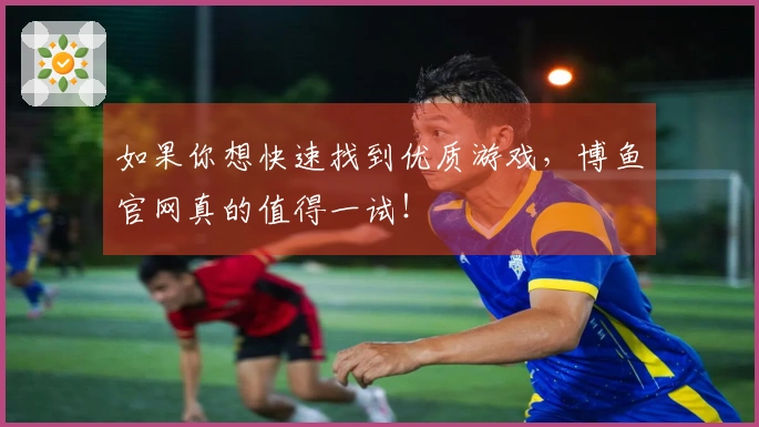 如果你想快速找到优质游戏，博鱼官网真的值得一试！
