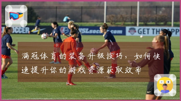 满冠体育的装备升级技巧，如何快速提升你的游戏资源获取效率