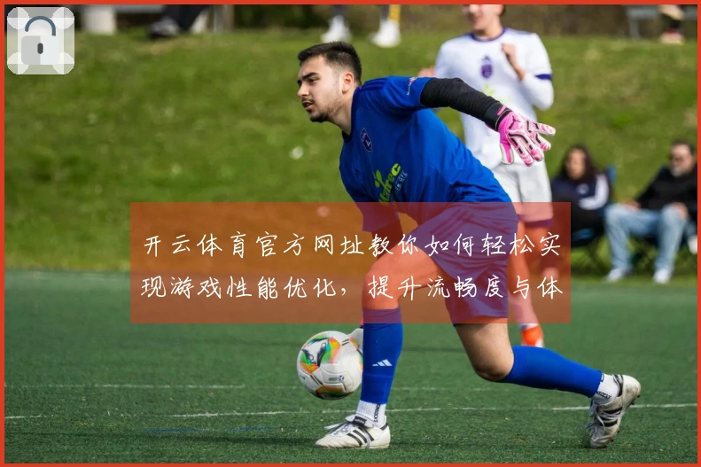 开云体育官方网址教你如何轻松实现游戏性能优化，提升流畅度与体验感