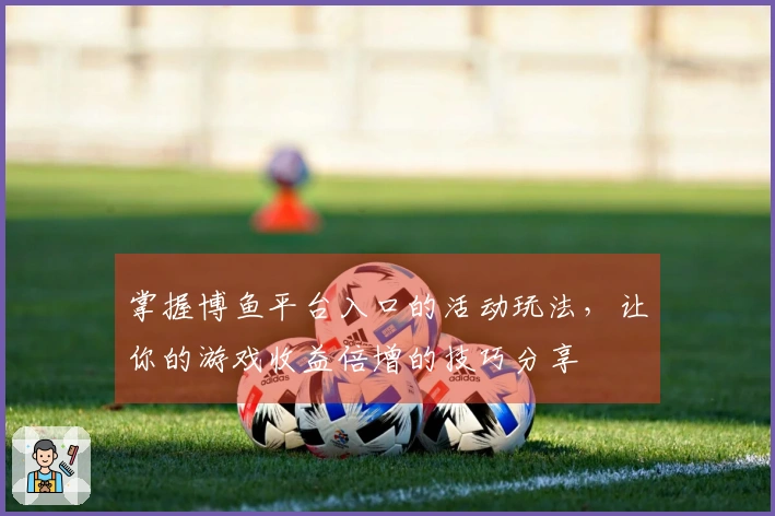 掌握博鱼平台入口的活动玩法，让你的游戏收益倍增的技巧分享