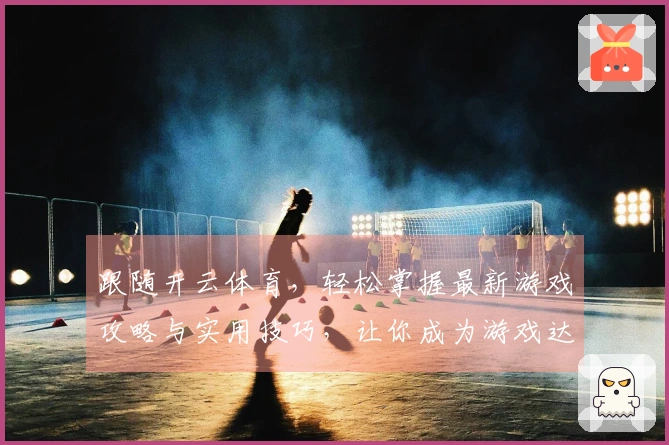 跟随开云体育，轻松掌握最新游戏攻略与实用技巧，让你成为游戏达人！