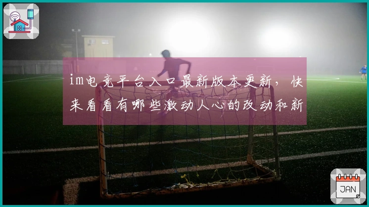 im电竞平台入口最新版本更新，快来看看有哪些激动人心的改动和新玩法！