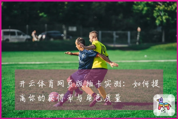 开云体育网页版抽卡实测：如何提高你的获得率与角色质量