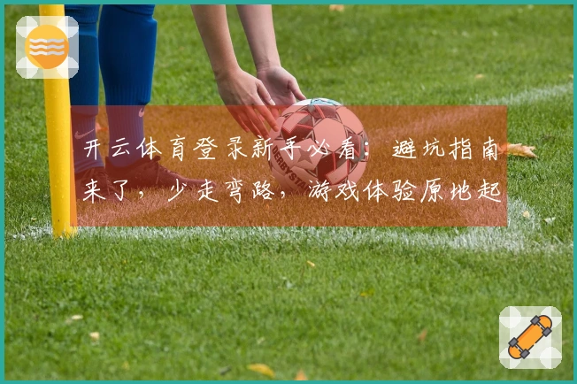 开云体育登录新手必看：避坑指南来了，少走弯路，游戏体验原地起飞！