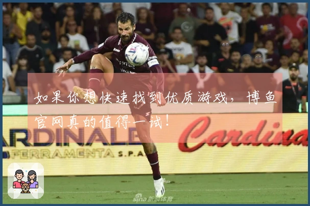 如果你想快速找到优质游戏，博鱼官网真的值得一试！